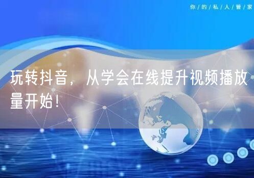 玩转抖音，从学会在线提升视频播放量开始！