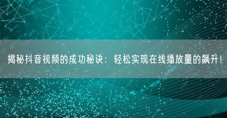 揭秘抖音视频的成功秘诀：轻松实现在线播放量的飙升！
