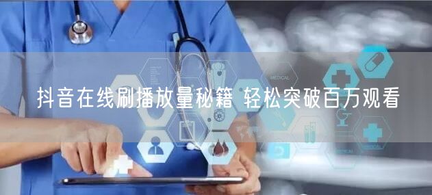抖音在线刷播放量秘籍 轻松突破百万观看