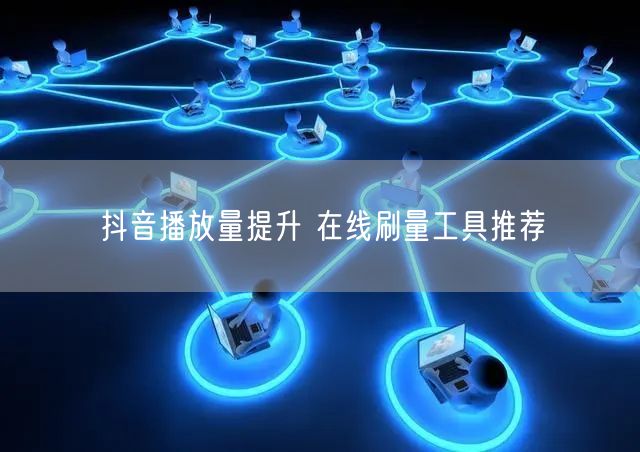 抖音播放量提升 在线刷量工具推荐