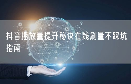 抖音播放量提升秘诀在线刷量不踩坑指南