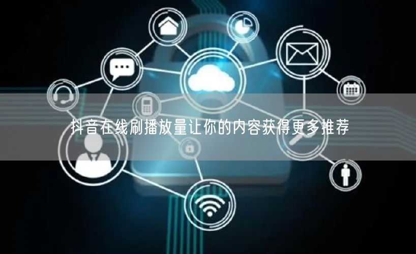 抖音在线刷播放量让你的内容获得更多推荐