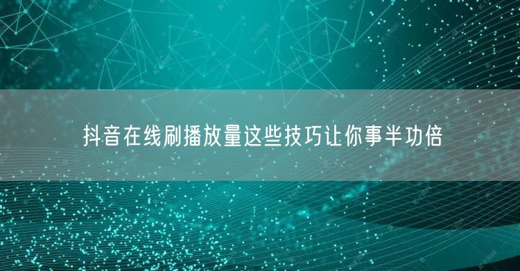 抖音在线刷播放量这些技巧让你事半功倍