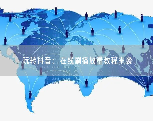 玩转抖音：在线刷播放量教程来袭