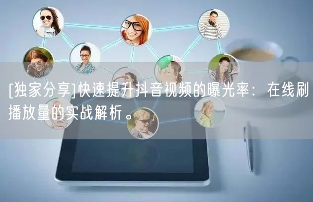 [独家分享]快速提升抖音视频的曝光率：在线刷播放量的实战解析。