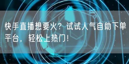 快手直播想要火?试试人气自助下单平台,轻松上热门!