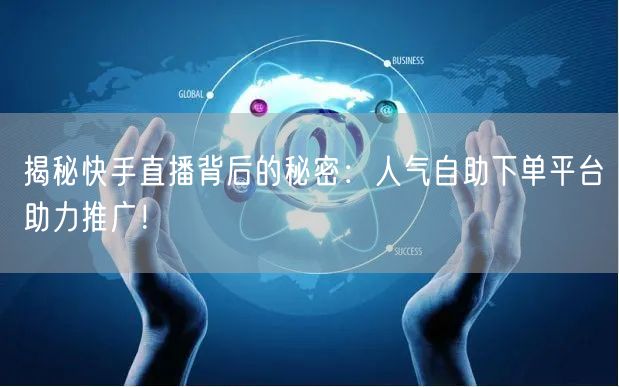 揭秘快手直播背后的秘密:人气自助下单平台助力推广!