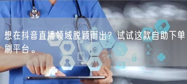 想在抖音直播领域脱颖而出?试试这款自助下单刷平台。