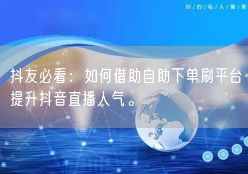 抖友必看:如何借助自助下单刷平台提升抖音直播人气。