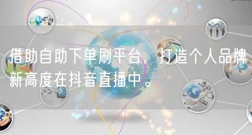 借助自助下单刷平台,打造个人品牌新高度在抖音直播中。