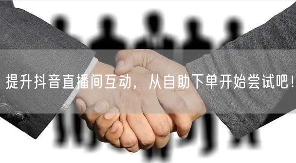 提升抖音直播间互动,从自助下单开始尝试吧!