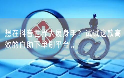想在抖音世界大展身手?试试这款高效的自助下单刷平台。