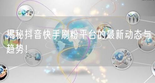 揭秘抖音快手刷粉平台的最新动态与趋势！