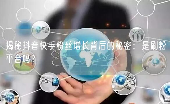 揭秘抖音快手粉丝增长背后的秘密：是刷粉平台吗？