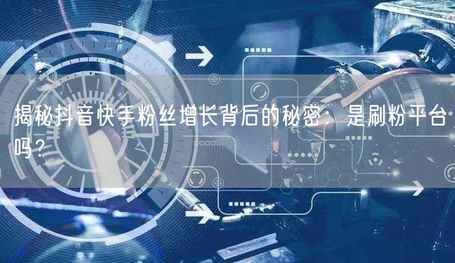 揭秘抖音快手粉丝增长背后的秘密：是刷粉平台吗？
