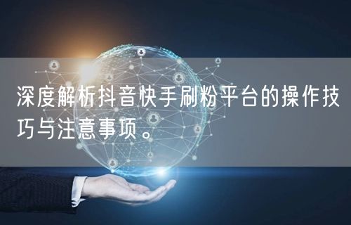 深度解析抖音快手刷粉平台的操作技巧与注意事项。