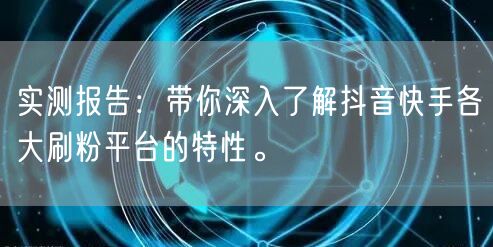 实测报告：带你深入了解抖音快手各大刷粉平台的特性。