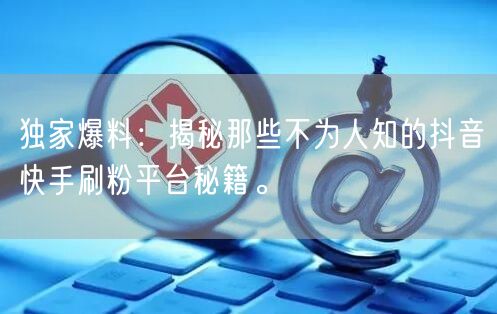独家爆料：揭秘那些不为人知的抖音快手刷粉平台秘籍。