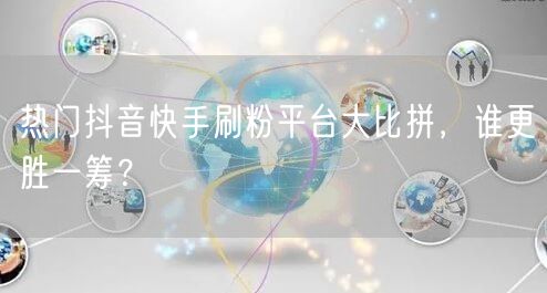 热门抖音快手刷粉平台大比拼，谁更胜一筹？