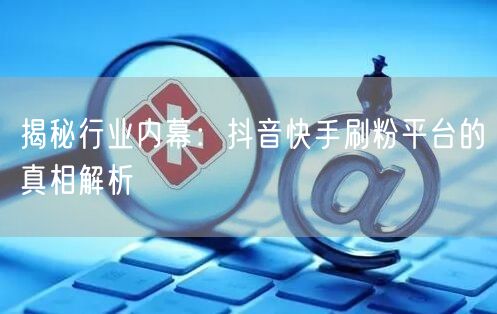 揭秘行业内幕：抖音快手刷粉平台的真相解析