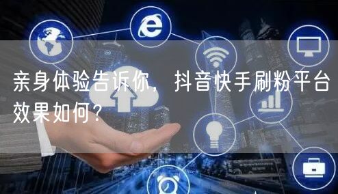 亲身体验告诉你，抖音快手刷粉平台效果如何？