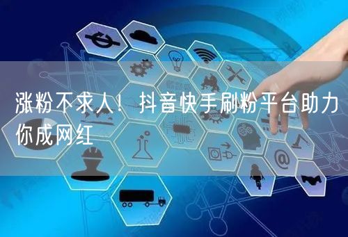 涨粉不求人！抖音快手刷粉平台助力你成网红