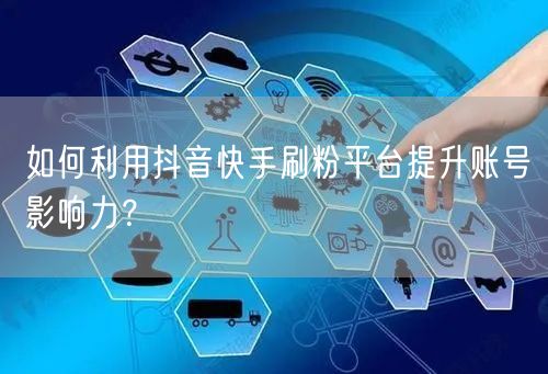 如何利用抖音快手刷粉平台提升账号影响力？