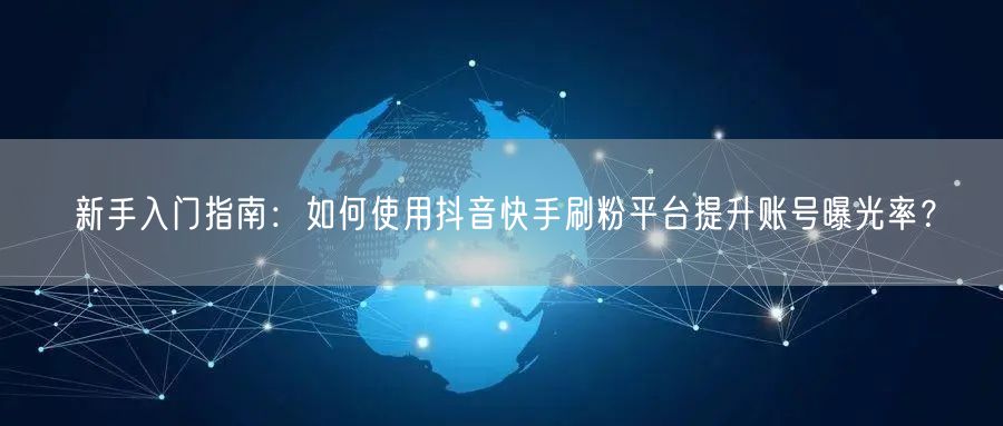 新手入门指南：如何使用抖音快手刷粉平台提升账号曝光率？