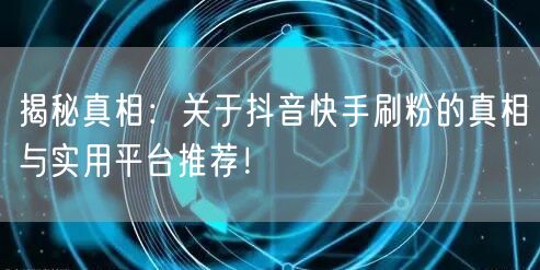 揭秘真相：关于抖音快手刷粉的真相与实用平台推荐！