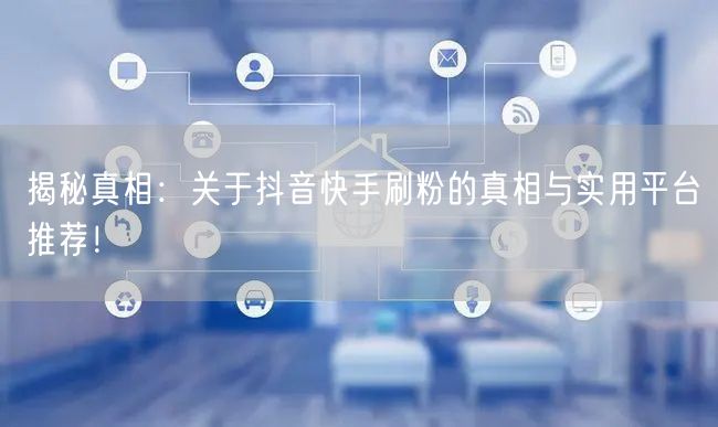 揭秘真相：关于抖音快手刷粉的真相与实用平台推荐！