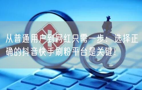 从普通用户到网红只需一步：选择正确的抖音快手刷粉平台是关键！
