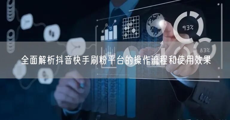 全面解析抖音快手刷粉平台的操作流程和使用效果