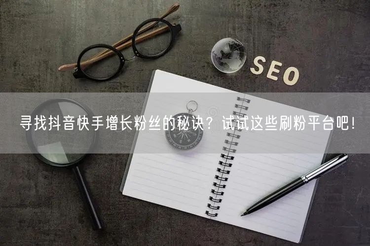 寻找抖音快手增长粉丝的秘诀？试试这些刷粉平台吧！