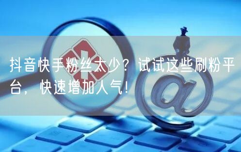 抖音快手粉丝太少？试试这些刷粉平台，快速增加人气！