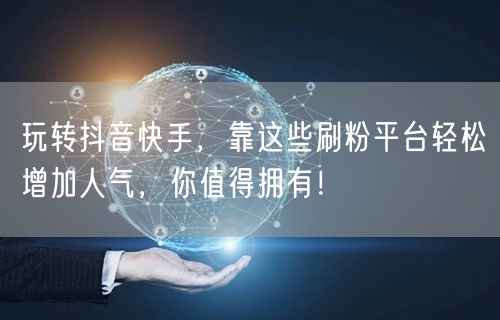 玩转抖音快手，靠这些刷粉平台轻松增加人气，你值得拥有！