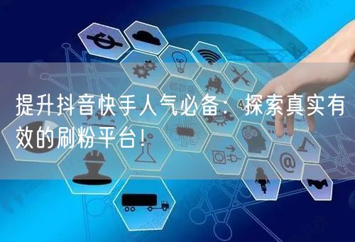提升抖音快手人气必备：探索真实有效的刷粉平台！