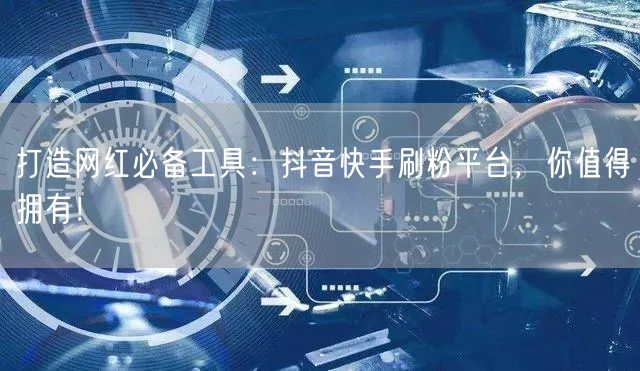 打造网红必备工具：抖音快手刷粉平台，你值得拥有！