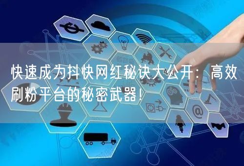 快速成为抖快网红秘诀大公开：高效刷粉平台的秘密武器！