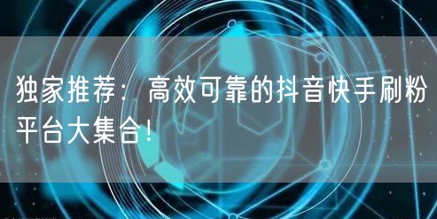 独家推荐：高效可靠的抖音快手刷粉平台大集合！