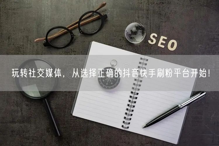 玩转社交媒体，从选择正确的抖音快手刷粉平台开始！
