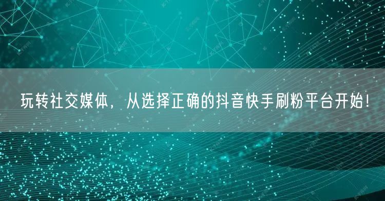 玩转社交媒体，从选择正确的抖音快手刷粉平台开始！