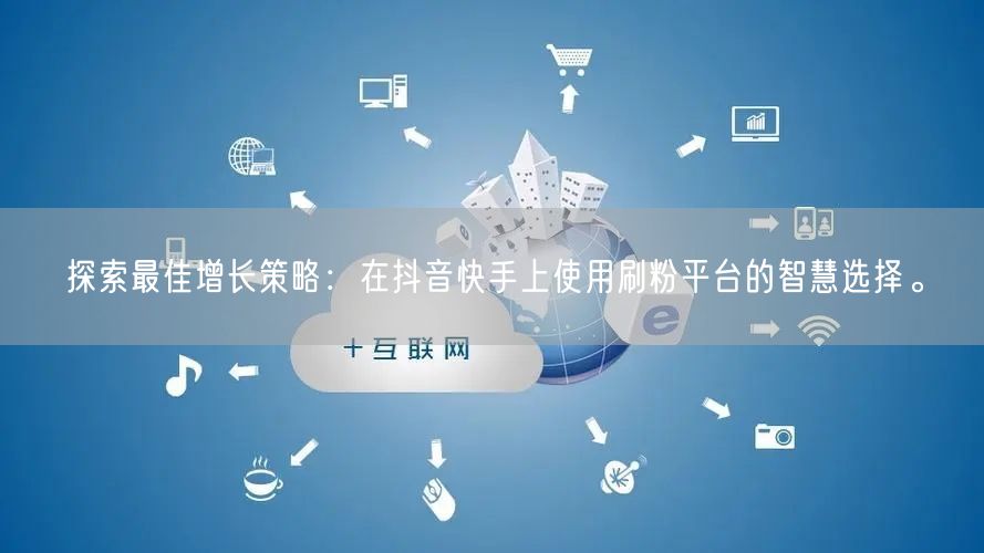 探索最佳增长策略：在抖音快手上使用刷粉平台的智慧选择。