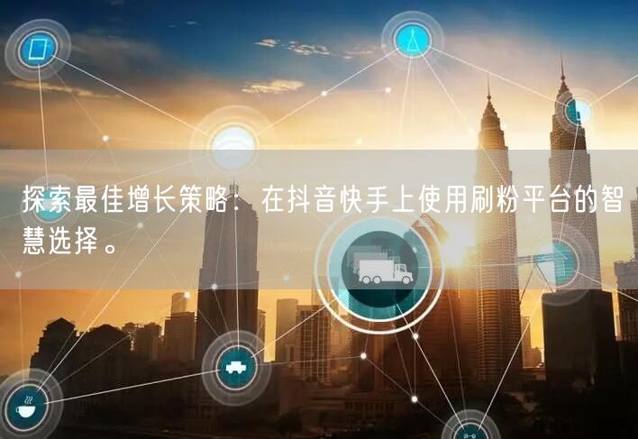 探索最佳增长策略：在抖音快手上使用刷粉平台的智慧选择。