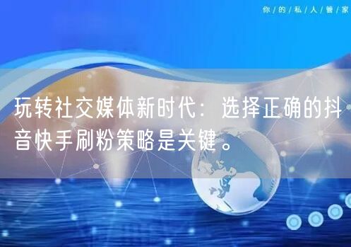 玩转社交媒体新时代：选择正确的抖音快手刷粉策略是关键。