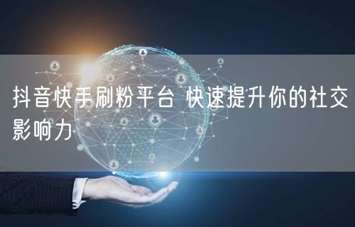 抖音快手刷粉平台 快速提升你的社交影响力
