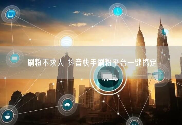 刷粉不求人 抖音快手刷粉平台一键搞定