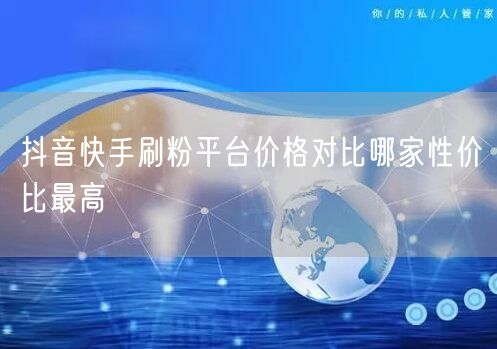 抖音快手刷粉平台价格对比哪家性价比最高