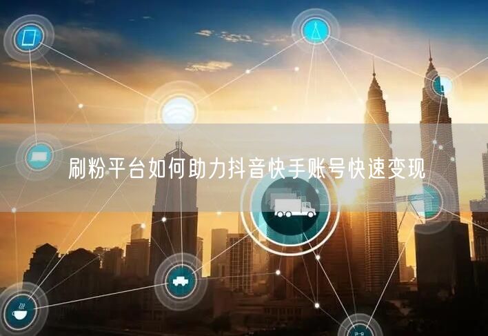 刷粉平台如何助力抖音快手账号快速变现