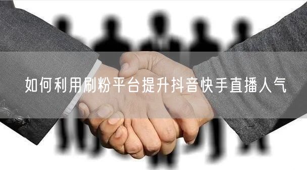 如何利用刷粉平台提升抖音快手直播人气