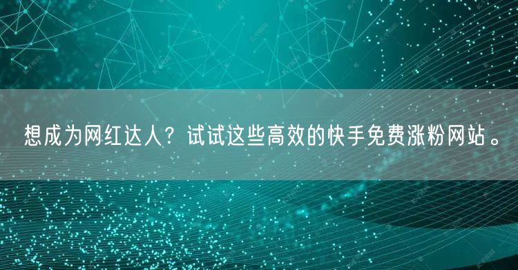 想成为网红达人？试试这些高效的快手免费涨粉网站。